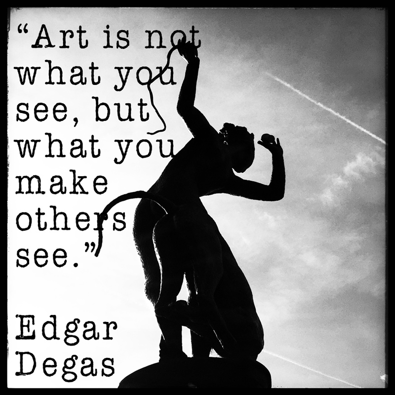 "Art is... what you make others see." ~ Edgar Degas (Source: Geo Davis)